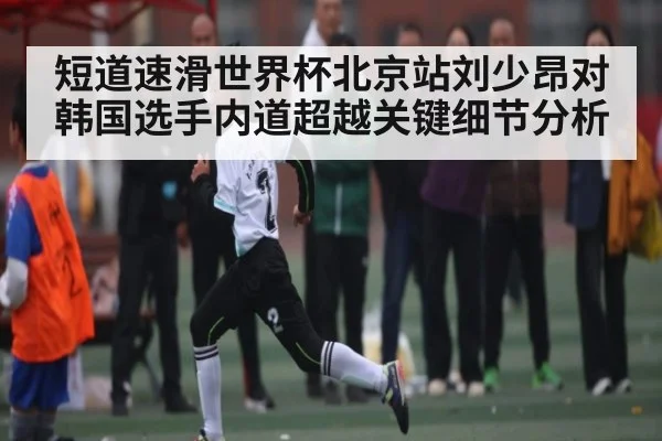 短道速滑世界杯北京站刘少昂对韩国选手内道超越关键细节分析 | hth